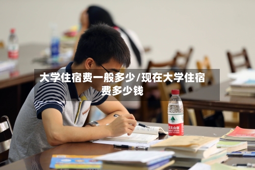 大学住宿费一般多少/现在大学住宿费多少钱