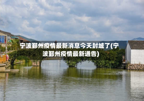 宁波鄞州疫情最新消息今天封城了(宁波鄞州疫情最新通告)