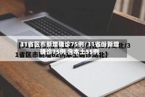 31省区市新增确诊75例/31省份新增确诊75例 含本土55例