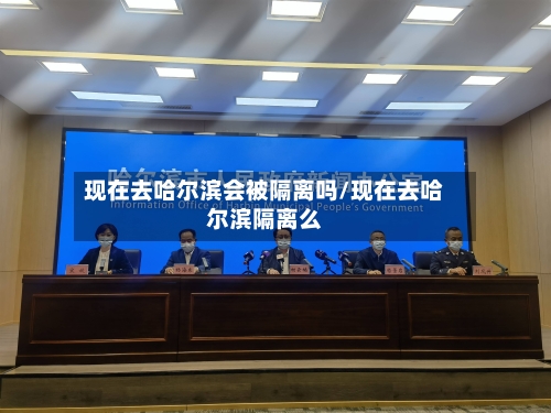现在去哈尔滨会被隔离吗/现在去哈尔滨隔离么