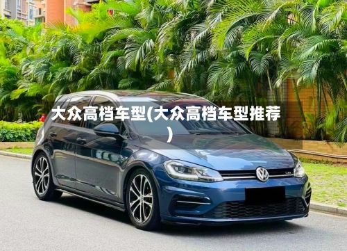 大众高档车型(大众高档车型推荐)
