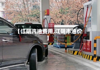 【江阴汽油费用,江阴市油价】