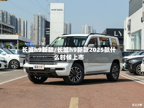 长城h9新款/长城h9新款2025款什么时候上市