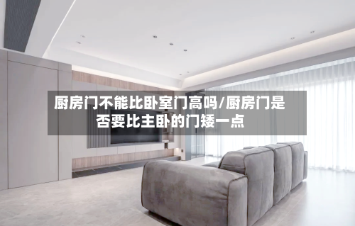 厨房门不能比卧室门高吗/厨房门是否要比主卧的门矮一点