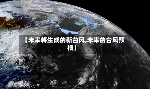 【未来将生成的新台风,未来的台风预报】