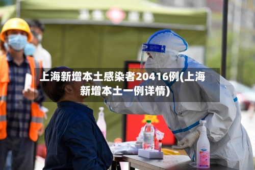 上海新增本土感染者20416例(上海新增本土一例详情)