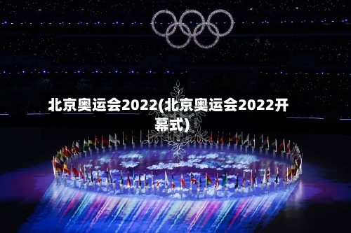 北京奥运会2022(北京奥运会2022开幕式)