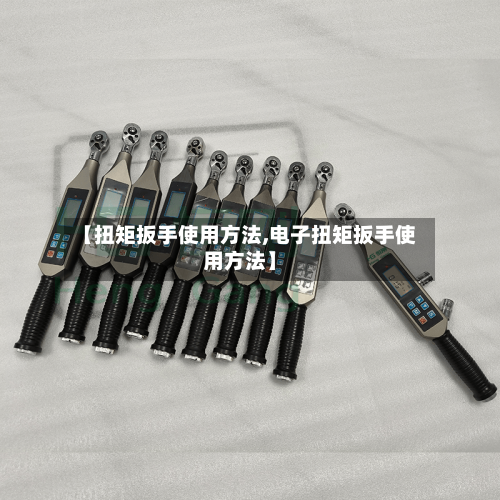 【扭矩扳手使用方法,电子扭矩扳手使用方法】