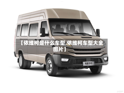 【依维柯是什么车型,依维柯车型大全图片】