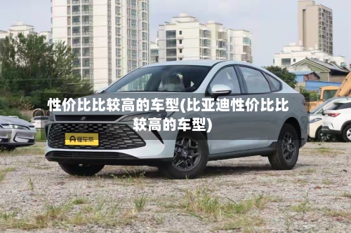 性价比比较高的车型(比亚迪性价比比较高的车型)