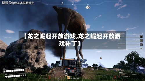 【龙之崛起开放游戏,龙之崛起开放游戏补丁】