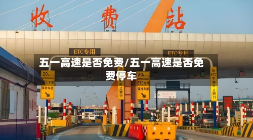 五一高速是否免费/五一高速是否免费停车