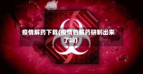 疫情解药下载(疫情的解药研制出来了吗)