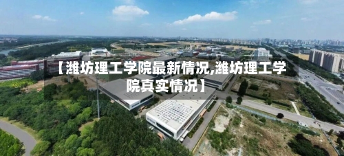 【潍坊理工学院最新情况,潍坊理工学院真实情况】