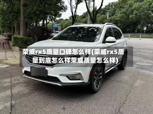 荣威rx5质量口碑怎么样(荣威rx5质量到底怎么样荣威质量怎么样)