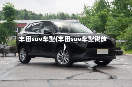 丰田suv车型(丰田suv车型锐放)