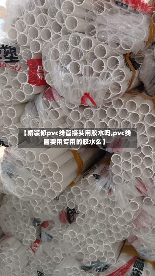 【精装修pvc线管接头用胶水吗,pvc线管要用专用的胶水么】