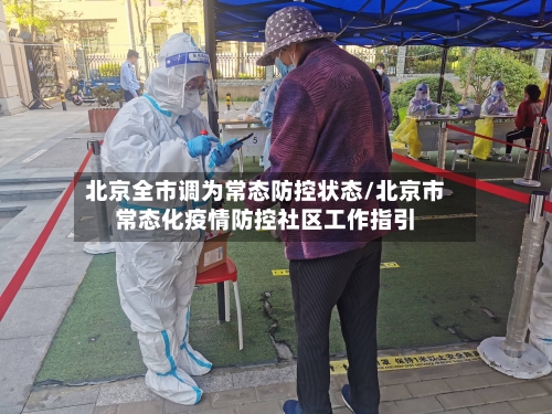 北京全市调为常态防控状态/北京市常态化疫情防控社区工作指引