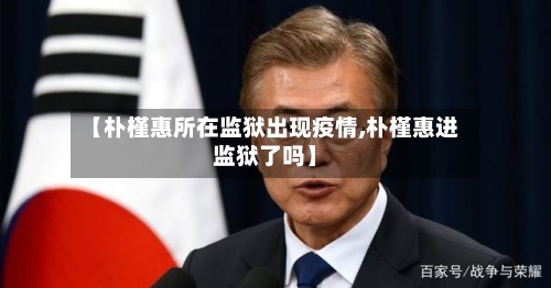 【朴槿惠所在监狱出现疫情,朴槿惠进监狱了吗】