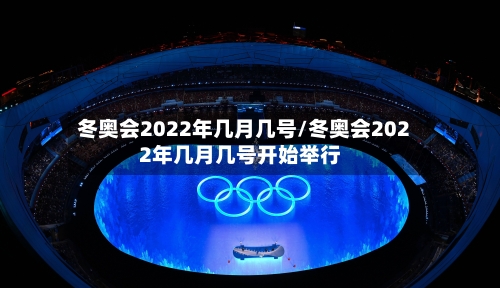 冬奥会2022年几月几号/冬奥会2022年几月几号开始举行