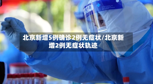北京新增5例确诊2例无症状/北京新增2例无症状轨迹