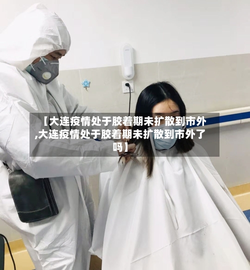 【大连疫情处于胶着期未扩散到市外,大连疫情处于胶着期未扩散到市外了吗】