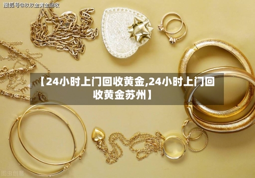 【24小时上门回收黄金,24小时上门回收黄金苏州】