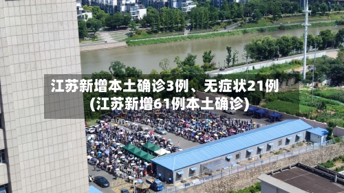 江苏新增本土确诊3例、无症状21例(江苏新增61例本土确诊)-第2张图片