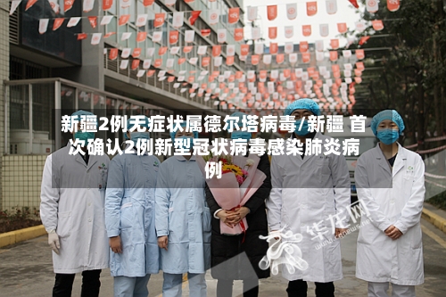新疆2例无症状属德尔塔病毒/新疆 首次确认2例新型冠状病毒感染肺炎病例