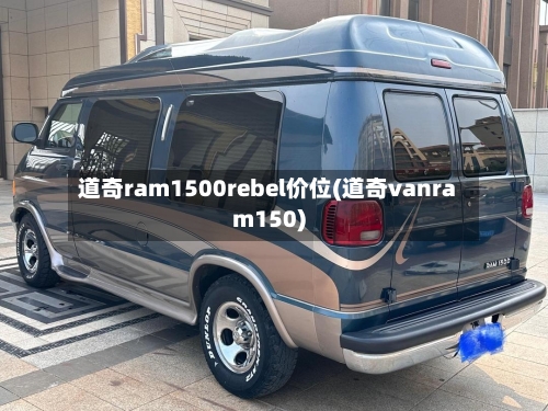 道奇ram1500rebel价位(道奇vanram150)
