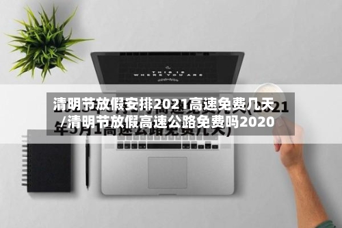 清明节放假安排2021高速免费几天/清明节放假高速公路免费吗2020-第2张图片