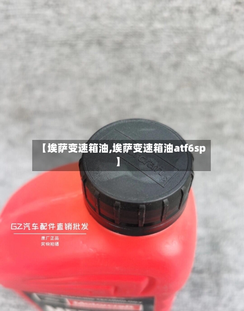 【埃萨变速箱油,埃萨变速箱油atf6sp】
