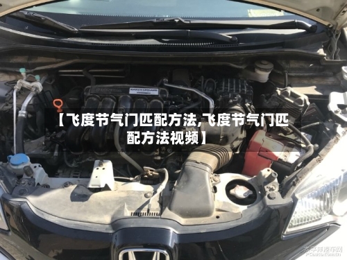 【飞度节气门匹配方法,飞度节气门匹配方法视频】