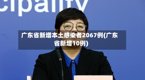 广东省新增本土感染者2067例(广东省新增10例)-第1张图片