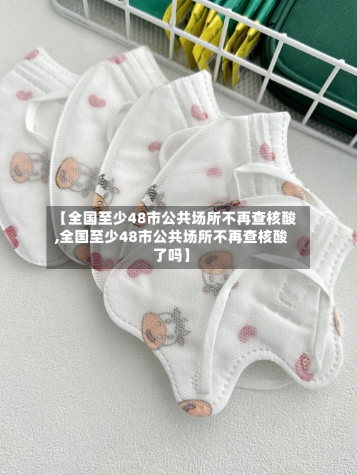 【全国至少48市公共场所不再查核酸,全国至少48市公共场所不再查核酸了吗】-第2张图片
