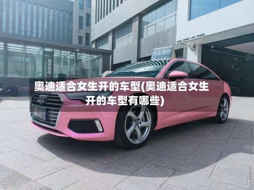 奥迪适合女生开的车型(奥迪适合女生开的车型有哪些)-第1张图片