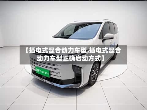 【插电式混合动力车型,插电式混合动力车型正确启动方式】