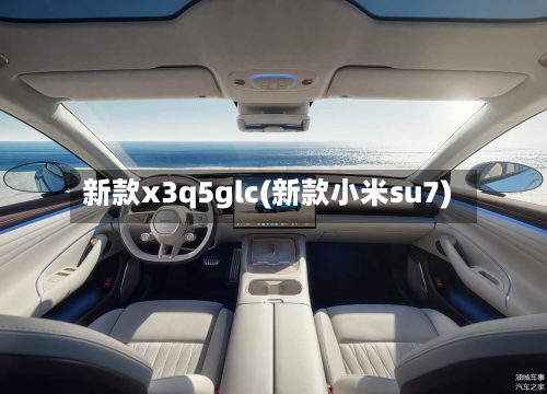新款x3q5glc(新款小米su7)
