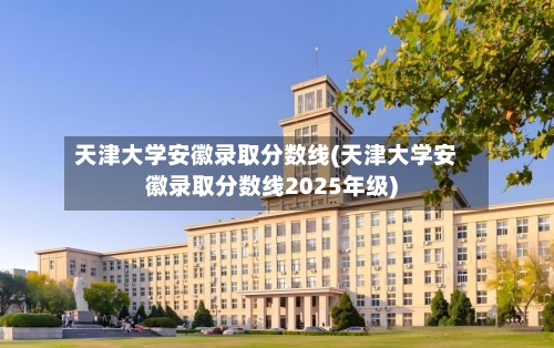 天津大学安徽录取分数线(天津大学安徽录取分数线2025年级)