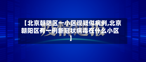 【北京朝阳区一小区现疑似病例,北京朝阳区有一例新冠状病毒在什么小区】-第2张图片