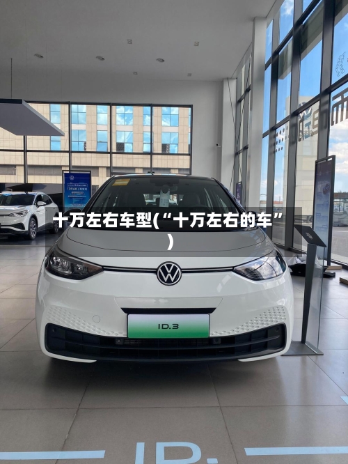 十万左右车型(“十万左右的车”)-第3张图片