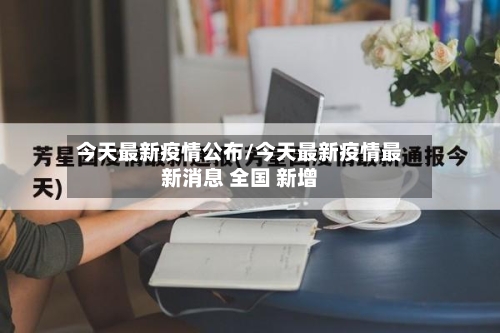 今天最新疫情公布/今天最新疫情最新消息 全国 新增-第1张图片