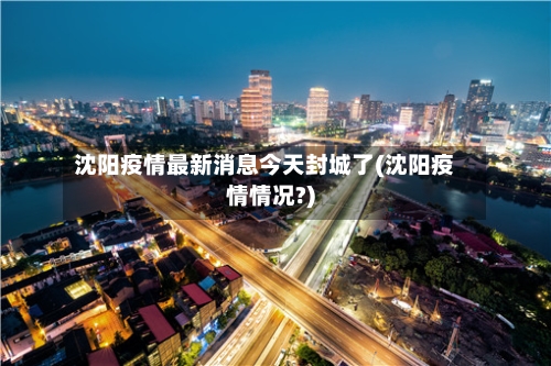 沈阳疫情最新消息今天封城了(沈阳疫情情况?)