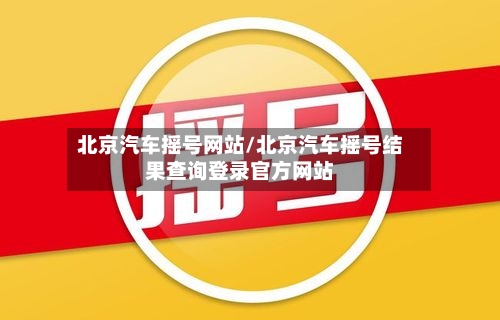 北京汽车摇号网站/北京汽车摇号结果查询登录官方网站-第2张图片