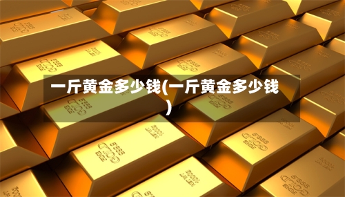 一斤黄金多少钱(一斤黄金多少钱)-第2张图片