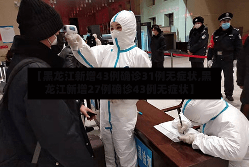 【黑龙江新增43例确诊31例无症状,黑龙江新增27例确诊43例无症状】