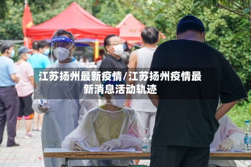 江苏扬州最新疫情/江苏扬州疫情最新消息活动轨迹
