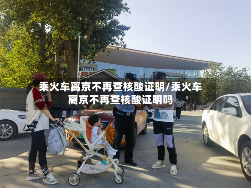 乘火车离京不再查核酸证明/乘火车离京不再查核酸证明吗-第1张图片