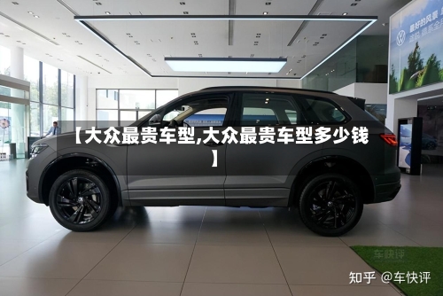 【大众最贵车型,大众最贵车型多少钱】-第1张图片