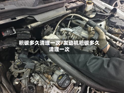 积碳多久清理一次/发动机积碳多久清理一次-第1张图片